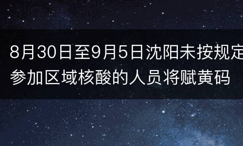 8月30日至9月5日沈阳未按规定参加区域核酸的人员将赋黄码