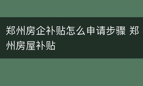 郑州房企补贴怎么申请步骤 郑州房屋补贴