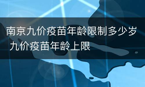 南京九价疫苗年龄限制多少岁 九价疫苗年龄上限