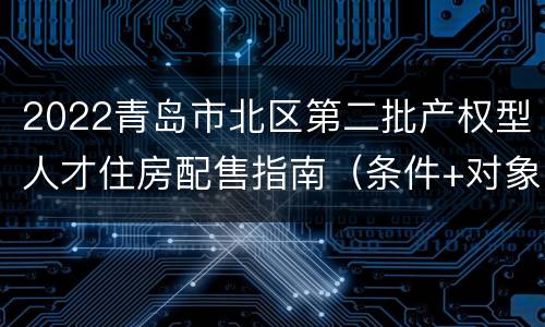 2022青岛市北区第二批产权型人才住房配售指南（条件+对象+流程+房源）