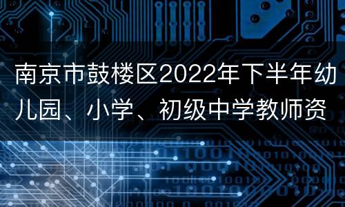 南京市鼓楼区2022年下半年幼儿园、小学、初级中学教师资格认定公告