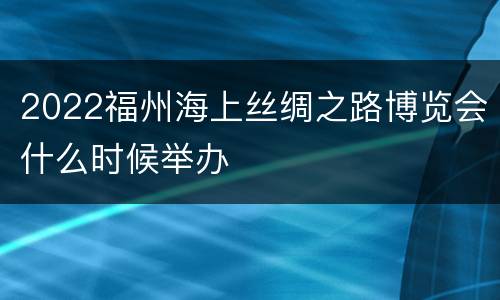 2022福州海上丝绸之路博览会什么时候举办