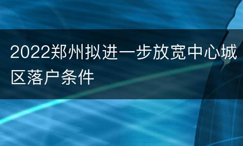 2022郑州拟进一步放宽中心城区落户条件