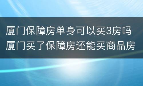 厦门保障房单身可以买3房吗 厦门买了保障房还能买商品房吗