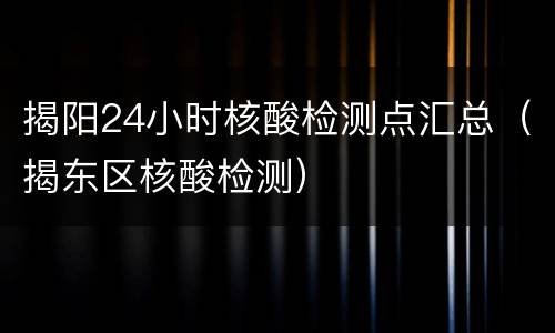 揭阳24小时核酸检测点汇总（揭东区核酸检测）