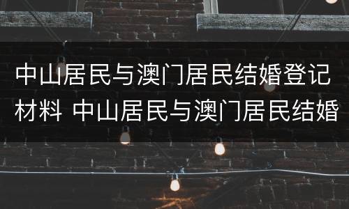 中山居民与澳门居民结婚登记材料 中山居民与澳门居民结婚登记材料有区别吗