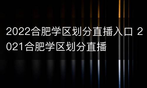 2022合肥学区划分直播入口 2021合肥学区划分直播