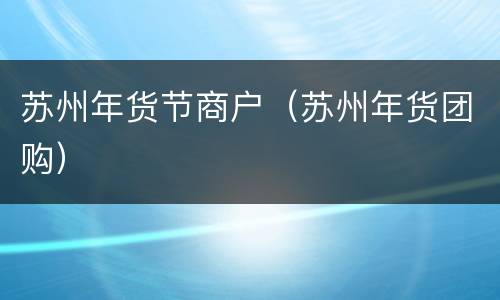 苏州年货节商户（苏州年货团购）