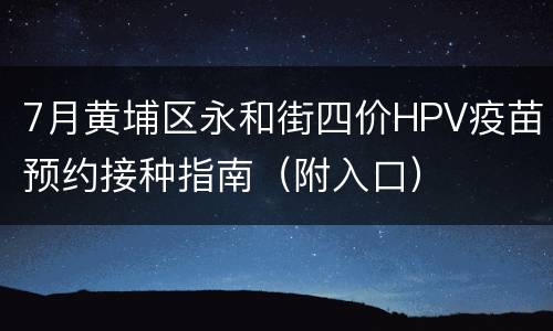 7月黄埔区永和街四价HPV疫苗预约接种指南（附入口）