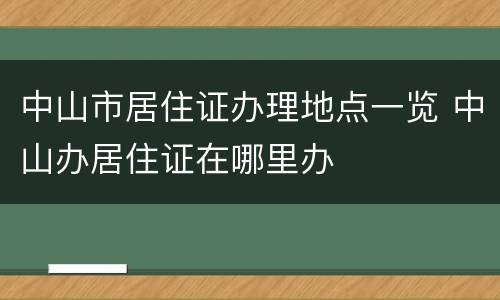 中山市居住证办理地点一览 中山办居住证在哪里办