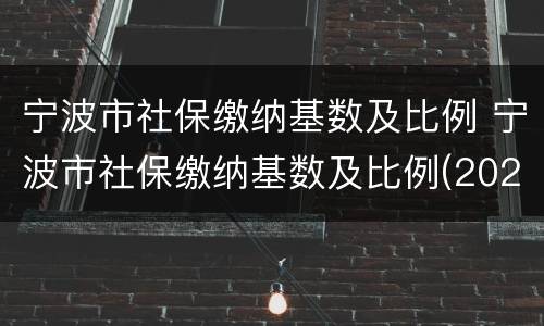 宁波市社保缴纳基数及比例 宁波市社保缴纳基数及比例(2021年5月至2022年4月