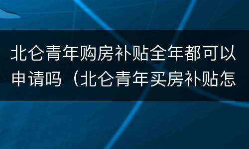 北仑青年购房补贴全年都可以申请吗（北仑青年买房补贴怎么申请）
