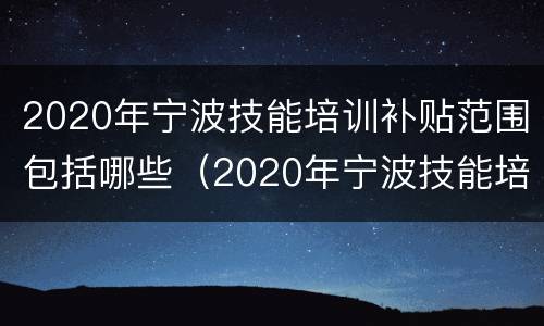 2020年宁波技能培训补贴范围包括哪些（2020年宁波技能培训补贴范围包括哪些项目）