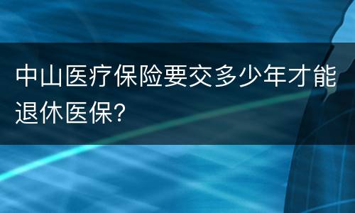中山医疗保险要交多少年才能退休医保？