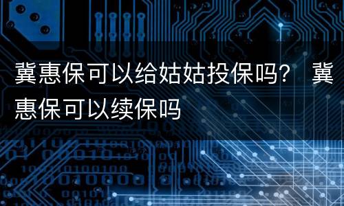 冀惠保可以给姑姑投保吗？ 冀惠保可以续保吗