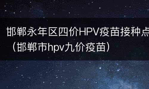 邯郸永年区四价HPV疫苗接种点（邯郸市hpv九价疫苗）
