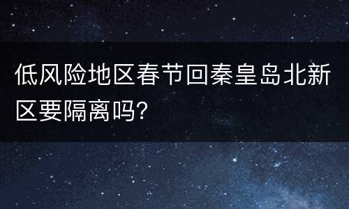 低风险地区春节回秦皇岛北新区要隔离吗？
