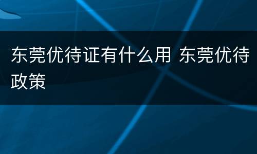 东莞优待证有什么用 东莞优待政策