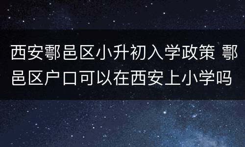 西安鄠邑区小升初入学政策 鄠邑区户口可以在西安上小学吗