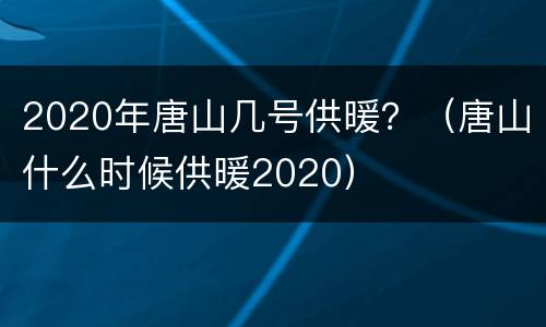 2020年唐山几号供暖？（唐山什么时候供暖2020）