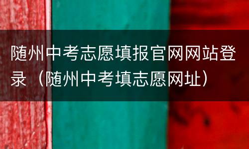 随州中考志愿填报官网网站登录（随州中考填志愿网址）