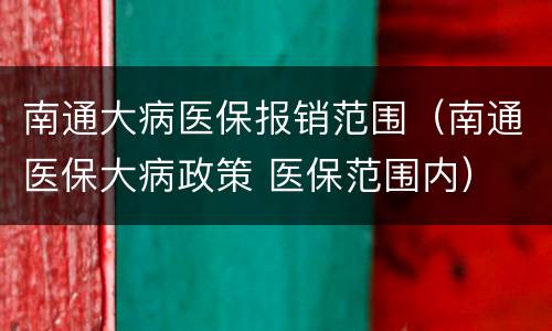 南通大病医保报销范围（南通医保大病政策 医保范围内）