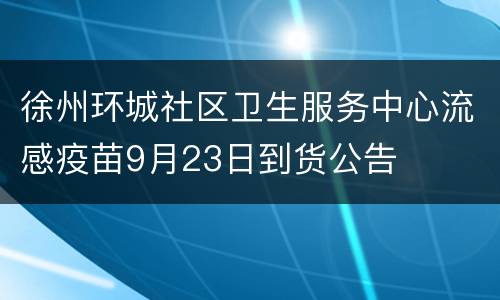 徐州环城社区卫生服务中心流感疫苗9月23日到货公告