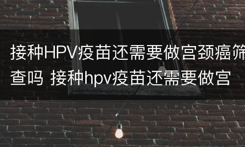 接种HPV疫苗还需要做宫颈癌筛查吗 接种hpv疫苗还需要做宫颈癌筛查吗多少钱