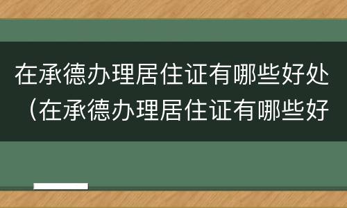 在承德办理居住证有哪些好处（在承德办理居住证有哪些好处呢）