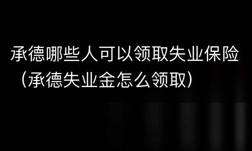 承德哪些人可以领取失业保险（承德失业金怎么领取）
