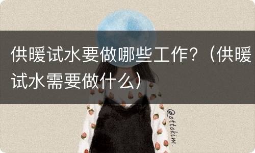 供暖试水要做哪些工作?（供暖试水需要做什么）