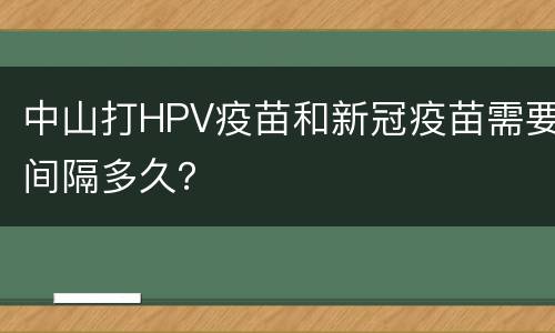 中山打HPV疫苗和新冠疫苗需要间隔多久？