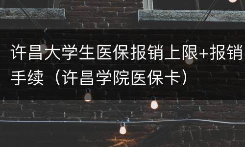 许昌大学生医保报销上限+报销手续（许昌学院医保卡）