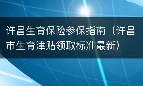 许昌生育保险参保指南（许昌市生育津贴领取标准最新）