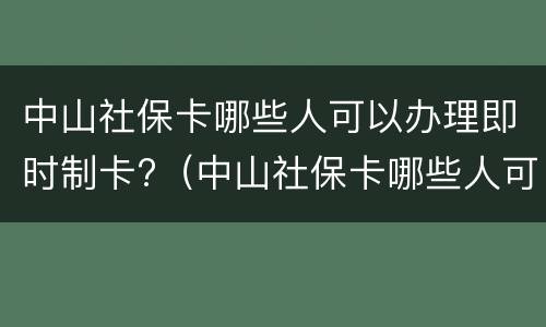 中山社保卡哪些人可以办理即时制卡?（中山社保卡哪些人可以办理即时制卡业务）
