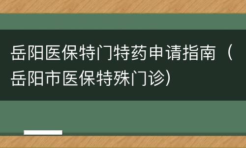 岳阳医保特门特药申请指南（岳阳市医保特殊门诊）