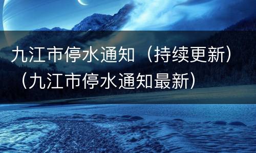 九江市停水通知（持续更新）（九江市停水通知最新）