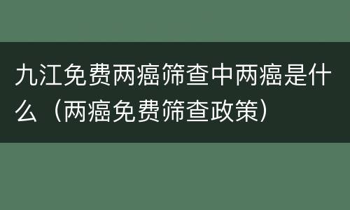九江免费两癌筛查中两癌是什么（两癌免费筛查政策）
