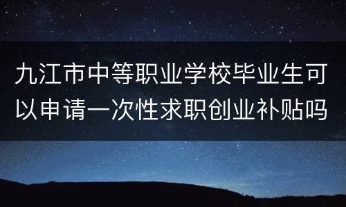 九江市中等职业学校毕业生可以申请一次性求职创业补贴吗