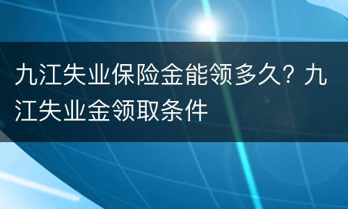 九江失业保险金能领多久? 九江失业金领取条件
