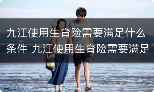 九江使用生育险需要满足什么条件 九江使用生育险需要满足什么条件呢