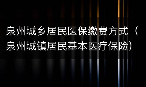 泉州城乡居民医保缴费方式（泉州城镇居民基本医疗保险）