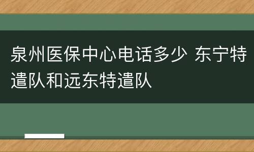 泉州医保中心电话多少 东宁特遣队和远东特遣队