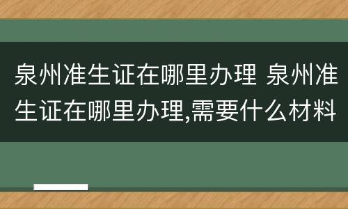 泉州准生证在哪里办理 泉州准生证在哪里办理,需要什么材料和手续