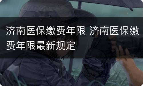 济南医保缴费年限 济南医保缴费年限最新规定