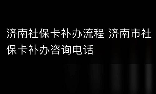 济南社保卡补办流程 济南市社保卡补办咨询电话