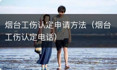 烟台工伤认定申请方法（烟台工伤认定电话）