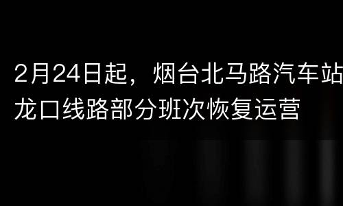 2月24日起，烟台北马路汽车站龙口线路部分班次恢复运营