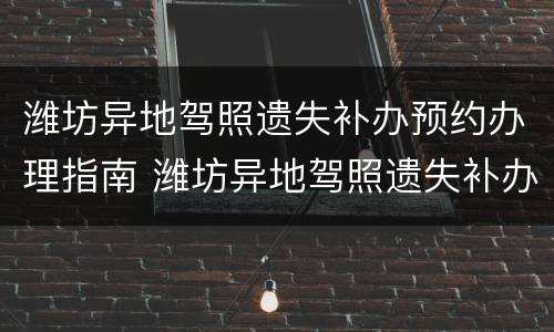 潍坊异地驾照遗失补办预约办理指南 潍坊异地驾照遗失补办预约办理指南电话