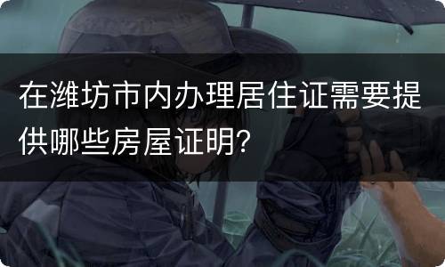在潍坊市内办理居住证需要提供哪些房屋证明？